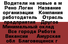 Водители на новые а/м Рено-Логан › Название организации ­ Компания-работодатель › Отрасль предприятия ­ Другое › Минимальный оклад ­ 1 - Все города Работа » Вакансии   . Амурская обл.,Благовещенск г.